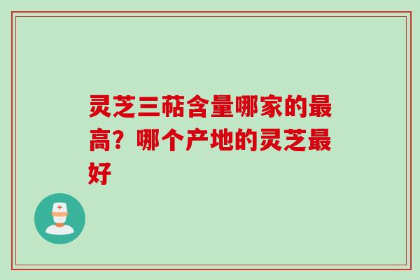 灵芝三萜含量哪家的最高？哪个产地的灵芝最好