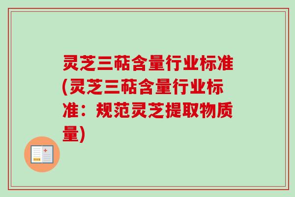 灵芝三萜含量行业标准(灵芝三萜含量行业标准：规范灵芝提取物质量)