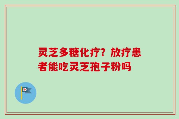 灵芝多糖化疗？放疗患者能吃灵芝孢子粉吗