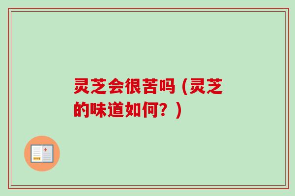 灵芝会很苦吗 (灵芝的味道如何？)