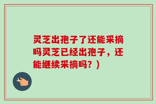 灵芝出孢子了还能采摘吗灵芝已经出孢子，还能继续采摘吗？)