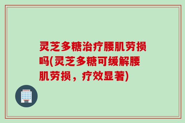 灵芝多糖治疗腰肌劳损吗(灵芝多糖可缓解腰肌劳损，疗效显著)
