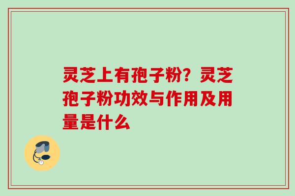 灵芝上有孢子粉？灵芝孢子粉功效与作用及用量是什么