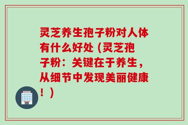 灵芝养生孢子粉对人体有什么好处 (灵芝孢子粉：关键在于养生，从细节中发现美丽健康！)