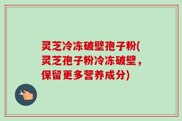 灵芝冷冻破壁孢子粉(灵芝孢子粉冷冻破壁，保留更多营养成分)