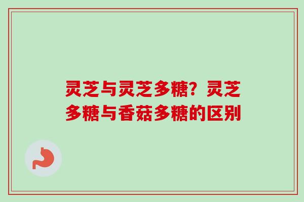 灵芝与灵芝多糖？灵芝多糖与香菇多糖的区别