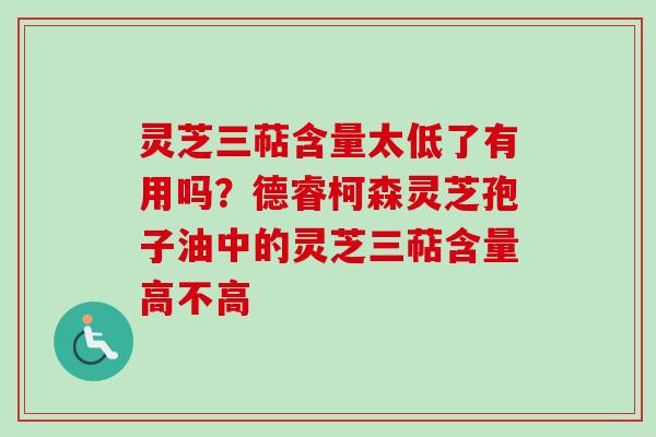 灵芝三萜含量太低了有用吗？德睿柯森灵芝孢子油中的灵芝三萜含量高不高