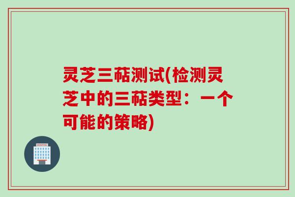 灵芝三萜测试(检测灵芝中的三萜类型：一个可能的策略)