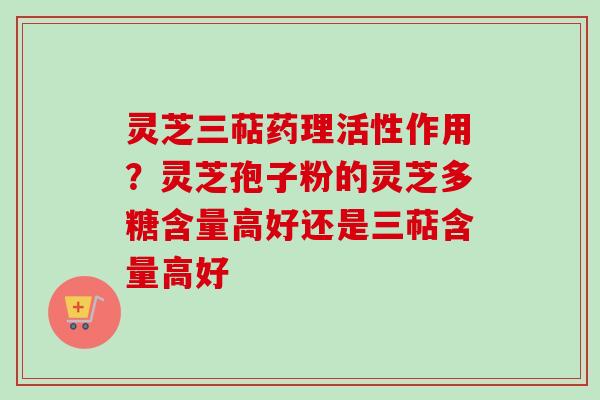 灵芝三萜药理活性作用？灵芝孢子粉的灵芝多糖含量高好还是三萜含量高好