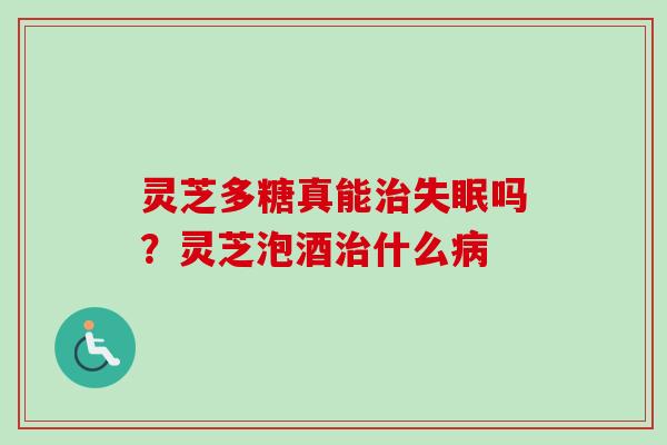 灵芝多糖真能治失眠吗？灵芝泡酒治什么病