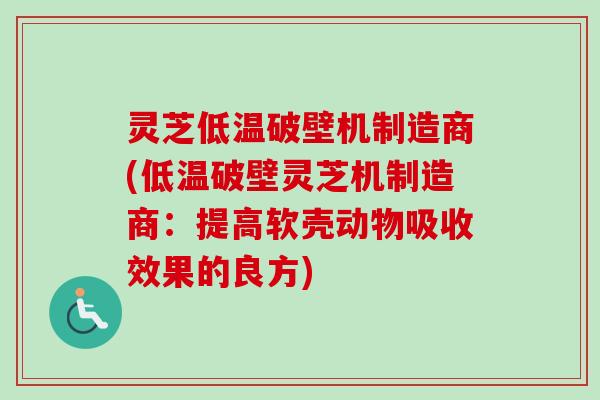 灵芝低温破壁机制造商(低温破壁灵芝机制造商:提高软壳动物吸收效果的良方) 灵芝低温破壁机制造商(低温破壁灵芝机制造商:提高软壳动物吸收效果的良方)