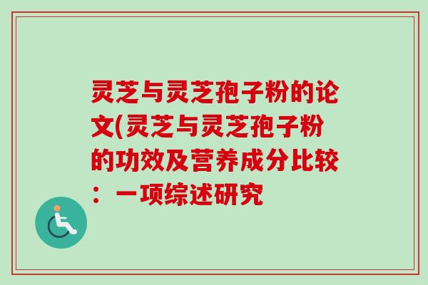 灵芝与灵芝孢子粉的论文(灵芝与灵芝孢子粉的功效及营养成分比较：一项综述研究