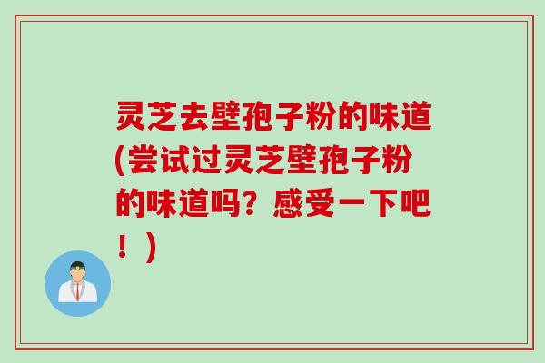 灵芝去壁孢子粉的味道(尝试过灵芝壁孢子粉的味道吗？感受一下吧！)