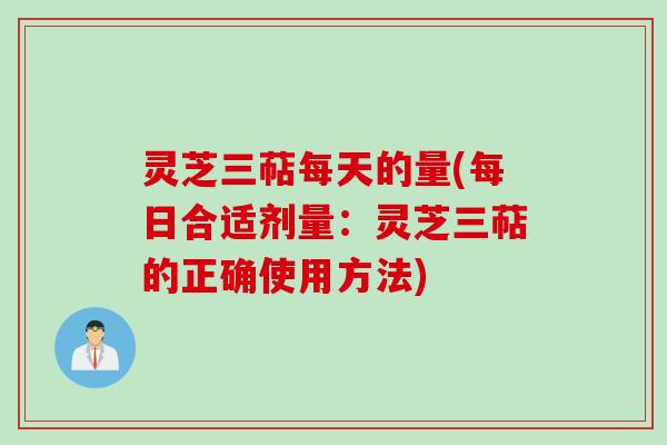 灵芝三萜每天的量(每日合适剂量:灵芝三萜的正确使用方法) 灵芝三萜每天的量(每日合适剂量:灵芝三萜的正确使用方法)