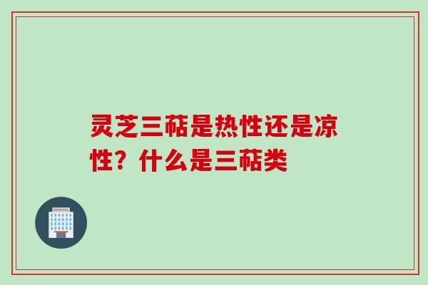 灵芝三萜是热性还是凉性？什么是三萜类