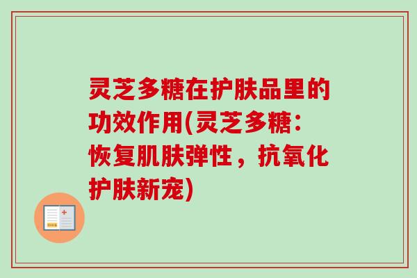 灵芝多糖在护肤品里的功效作用(灵芝多糖：恢复肌肤弹性，抗氧化护肤新宠)