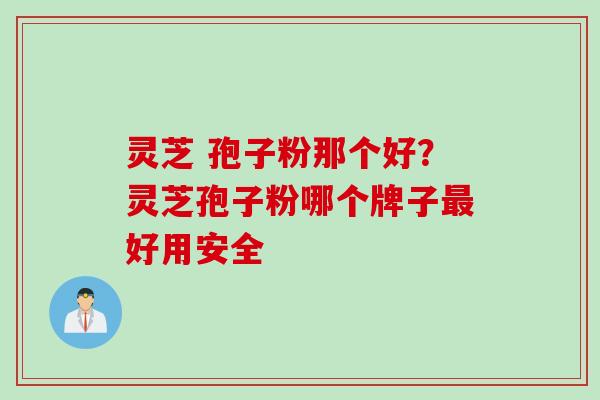 灵芝 孢子粉那个好？灵芝孢子粉哪个牌子最好用安全