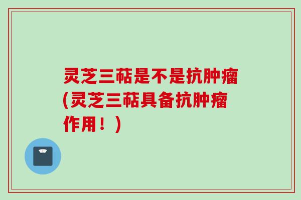 灵芝三萜是不是抗(灵芝三萜具备抗作用!) 灵芝三萜是不是抗(灵芝三萜具备抗作用!)