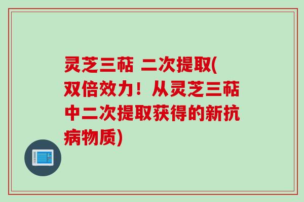灵芝三萜 二次提取(双倍效力！从灵芝三萜中二次提取获得的新抗病物质)