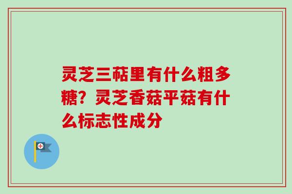 灵芝三萜里有什么粗多糖？灵芝香菇平菇有什么标志性成分