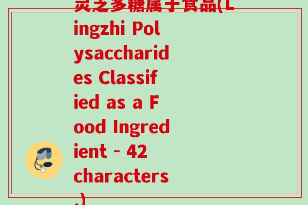 灵芝多糖属于食品(Lingzhi Polysaccharides Classified as a Food Ingredient - 42 characters.) 灵芝多糖属于食品(Lingzhi Polysaccharides Classified as a Food Ingredient - 42 characters.)