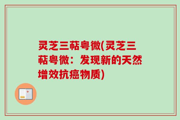 灵芝三萜粤微(灵芝三萜粤微：发现新的天然增效抗癌物质)