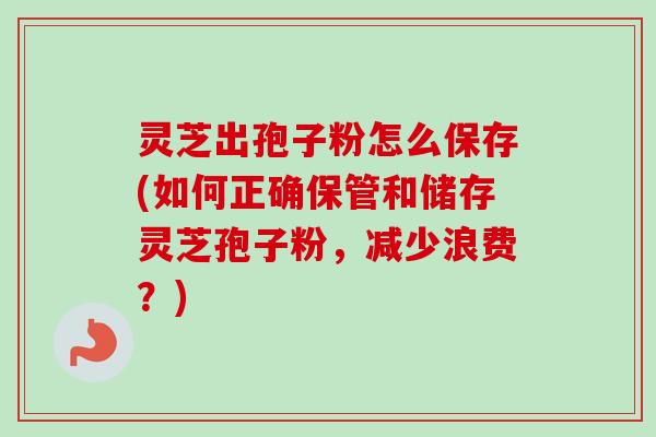 灵芝出孢子粉怎么保存(如何正确保管和储存灵芝孢子粉，减少浪费？)
