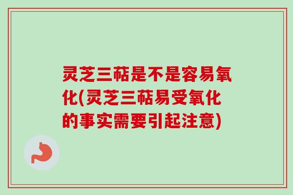 灵芝三萜是不是容易氧化(灵芝三萜易受氧化的事实需要引起注意)