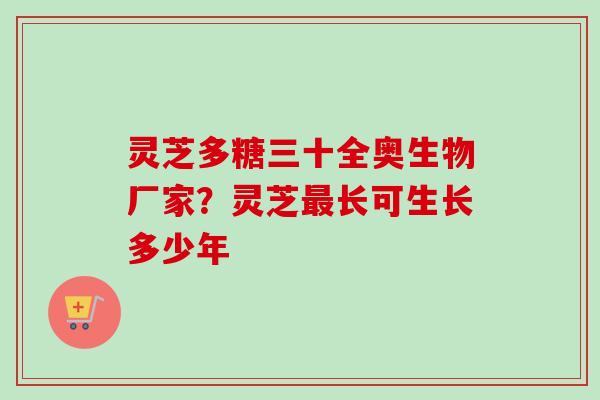 灵芝多糖三十全奥生物厂家?灵芝长可生长多少年 灵芝多糖三十全奥生物厂家?灵芝长可生长多少年