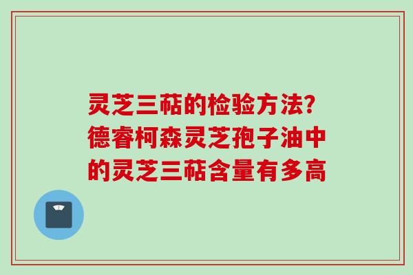 灵芝三萜的检验方法？德睿柯森灵芝孢子油中的灵芝三萜含量有多高