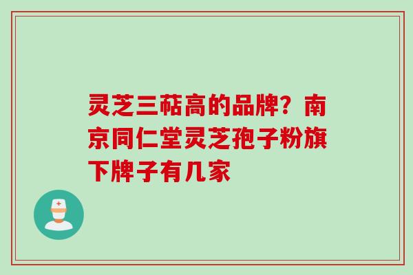 灵芝三萜高的品牌？南京同仁堂灵芝孢子粉旗下牌子有几家