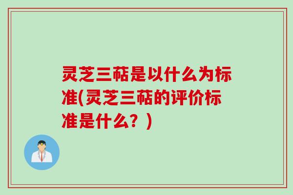 灵芝三萜是以什么为标准(灵芝三萜的评价标准是什么？)