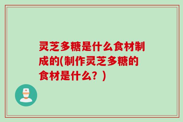 灵芝多糖是什么食材制成的(制作灵芝多糖的食材是什么？)