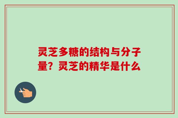 灵芝多糖的结构与分子量？灵芝的精华是什么