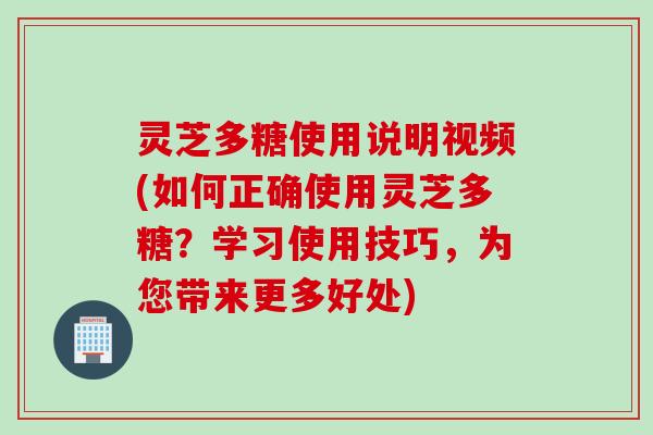 灵芝多糖使用说明视频(如何正确使用灵芝多糖?学习使用技巧,为您带来更多好处) 灵芝多糖使用说明视频(如何正确使用灵芝多糖?学习使用技巧,为您带来更多好处)