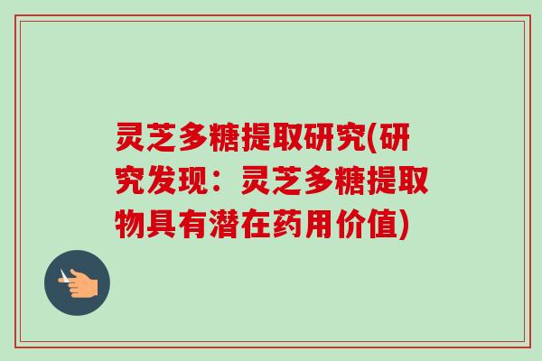 灵芝多糖提取研究(研究发现：灵芝多糖提取物具有潜在药用价值)