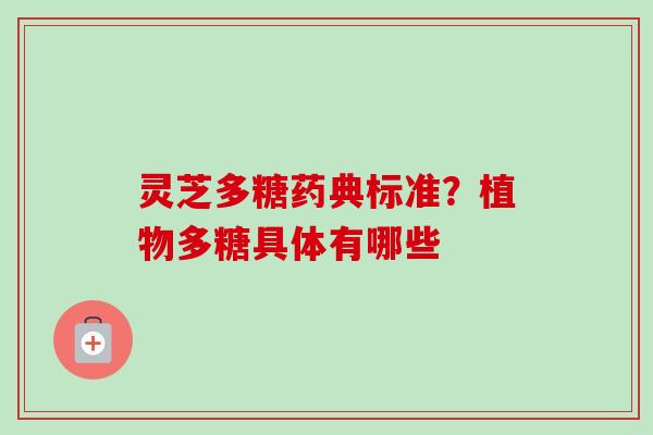 灵芝多糖药典标准？植物多糖具体有哪些
