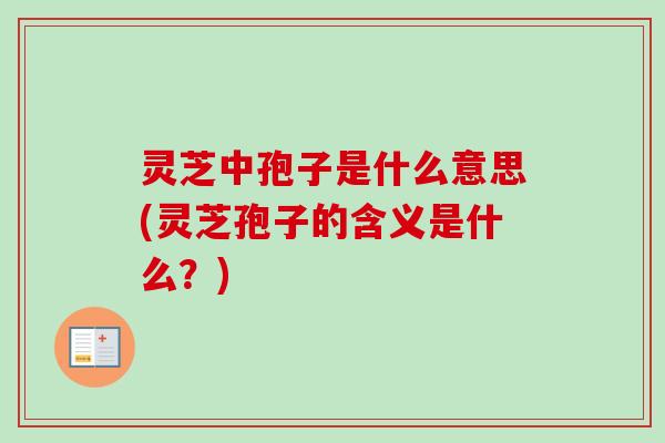 灵芝中孢子是什么意思(灵芝孢子的含义是什么？)