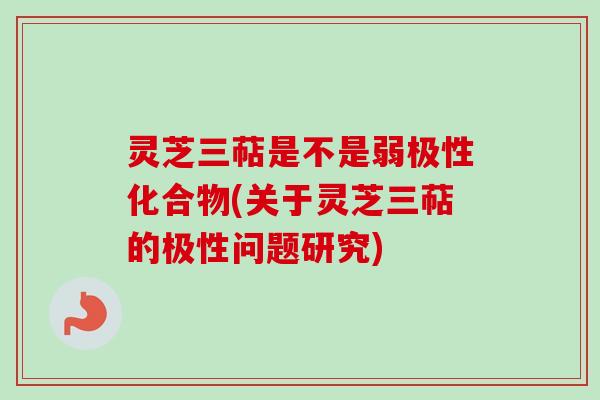 灵芝三萜是不是弱极性化合物(关于灵芝三萜的极性问题研究) 灵芝三萜是不是弱极性化合物(关于灵芝三萜的极性问题研究)