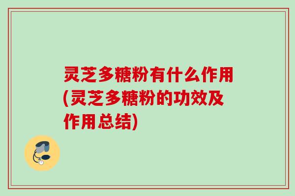 灵芝多糖粉有什么作用(灵芝多糖粉的功效及作用总结)