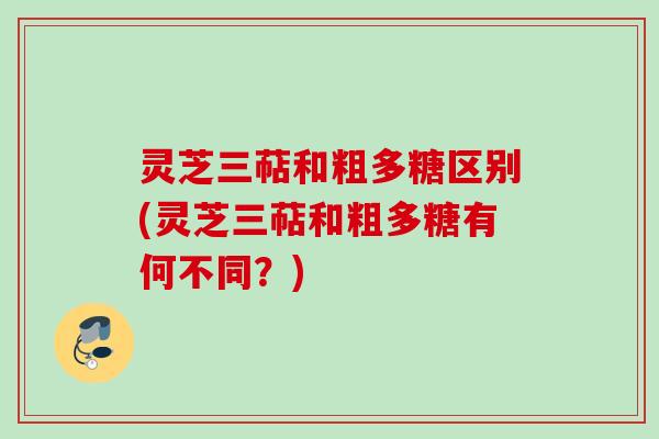 灵芝三萜和粗多糖区别(灵芝三萜和粗多糖有何不同？)