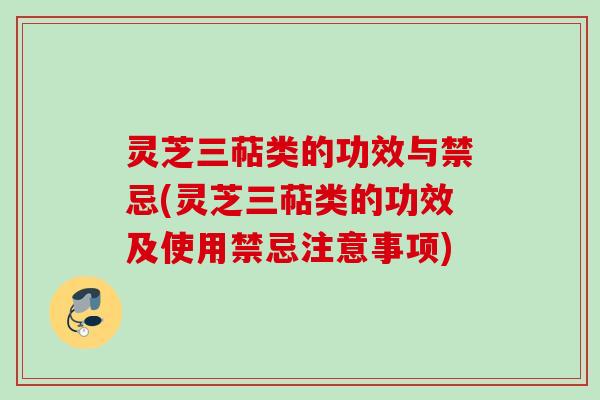 灵芝三萜类的功效与禁忌(灵芝三萜类的功效及使用禁忌注意事项)