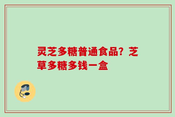 灵芝多糖普通食品?芝草多糖多钱一盒 灵芝多糖普通食品?芝草多糖多钱一盒