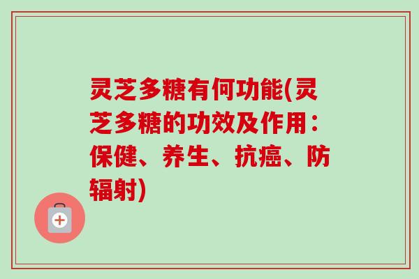 灵芝多糖有何功能(灵芝多糖的功效及作用：保健、养生、抗癌、防辐射)