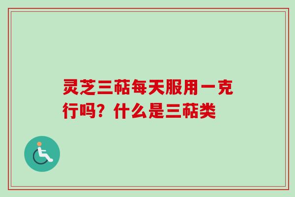 灵芝三萜每天服用一克行吗？什么是三萜类