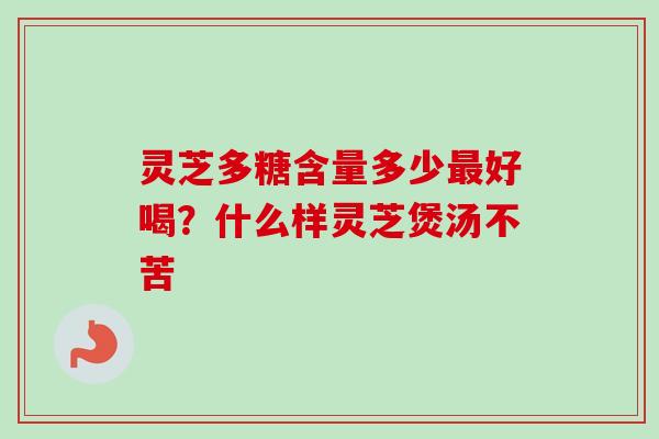 灵芝多糖含量多少最好喝？什么样灵芝煲汤不苦