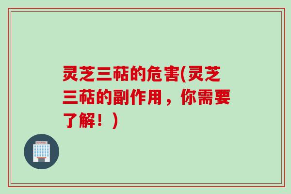灵芝三萜的危害(灵芝三萜的副作用，你需要了解！)