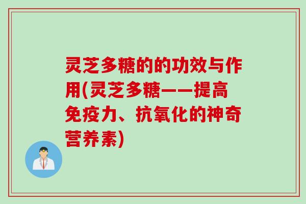 灵芝多糖的的功效与作用(灵芝多糖——提高免疫力、抗氧化的神奇营养素)