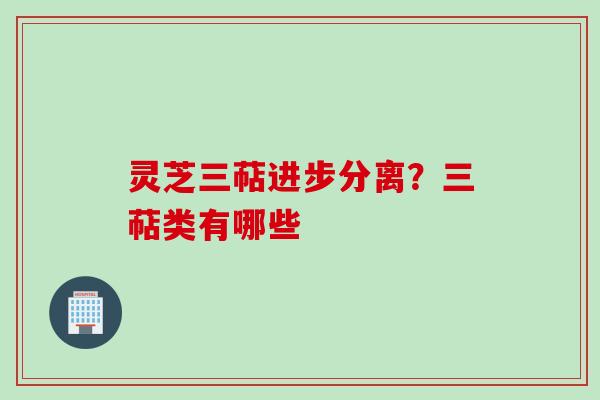 灵芝三萜进步分离？三萜类有哪些