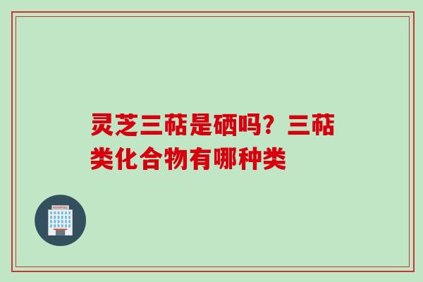 灵芝三萜是硒吗？三萜类化合物有哪种类